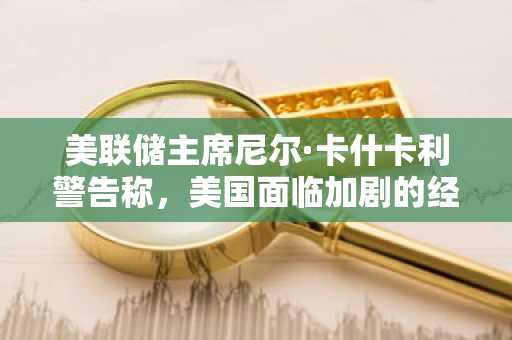 美联储主席尼尔·卡什卡利警告称，美国面临加剧的经济衰退风险，消费者和企业因关税不确定性而暂停采购