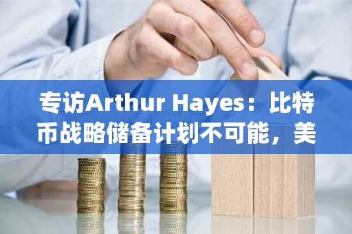 专访Arthur Hayes：比特币战略储备计划不可能，美国政府会先买黄金