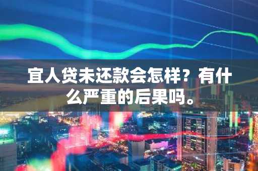宜人贷未还款会怎样？有什么严重的后果吗。