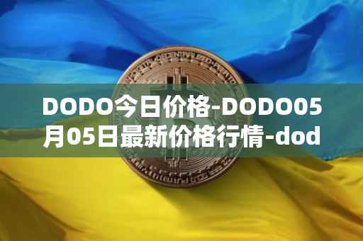 DODO今日价格-DODO05月05日最新价格行情-dodo最新走势消息