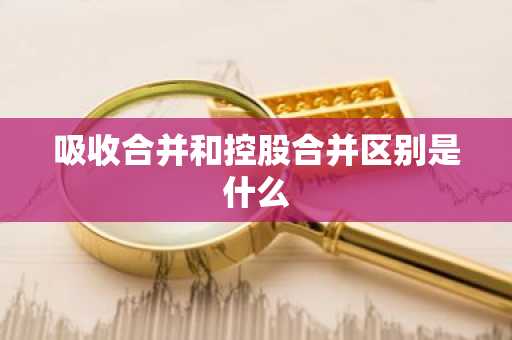 吸收合并和控股合并区别是什么