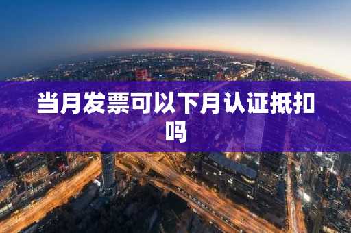当月发票可以下月认证抵扣吗
