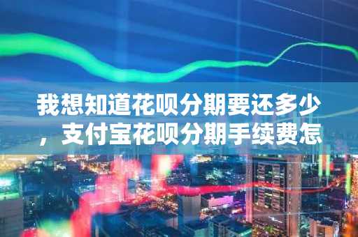 我想知道花呗分期要还多少，支付宝花呗分期手续费怎么算？