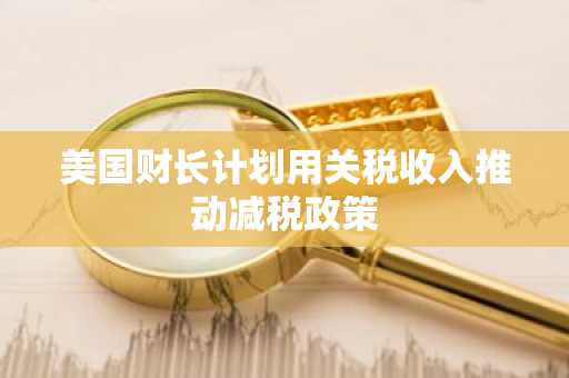 美国财长计划用关税收入推动减税政策