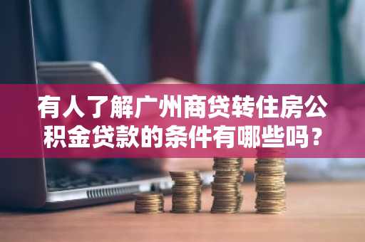 有人了解广州商贷转住房公积金贷款的条件有哪些吗？本人广州。现在打算买房。