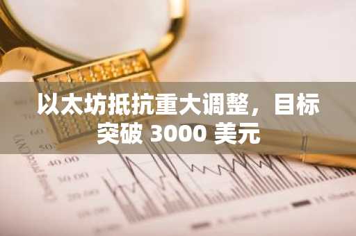 以太坊抵抗重大调整，目标突破 3000 美元