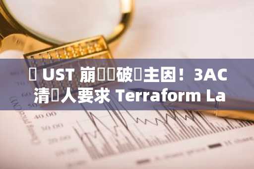 稱 UST 崩盤為破產主因！3AC 清盤人要求 Terraform Labs 賠償 13 億美元