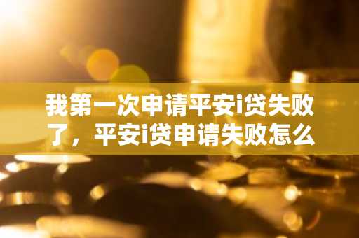 我第一次申请平安i贷失败了，平安i贷申请失败怎么办