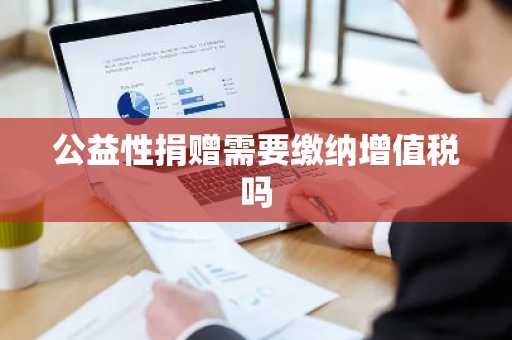 公益性捐赠需要缴纳增值税吗