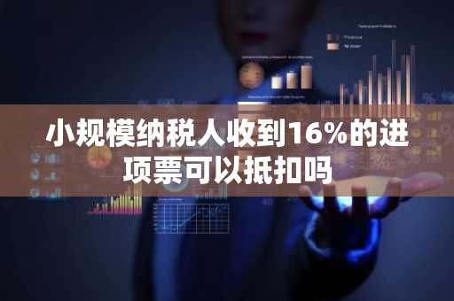 小规模纳税人收到16%的进项票可以抵扣吗