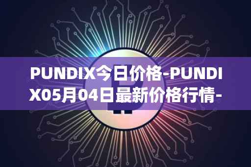 PUNDIX今日价格-PUNDIX05月04日最新价格行情-pundi-x-2最新走势消息