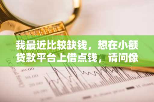 我最近比较缺钱，想在小额贷款平台上借点钱，请问像你我贷之类的网贷有哪些？