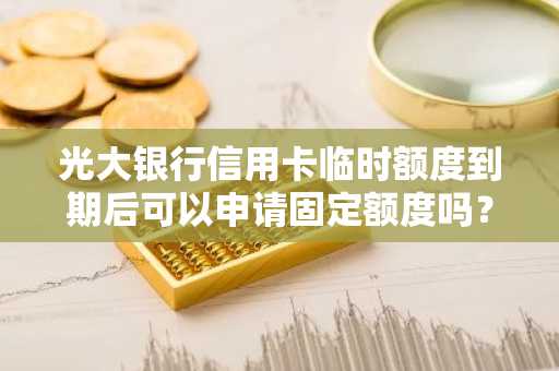 光大银行信用卡临时额度到期后可以申请固定额度吗？