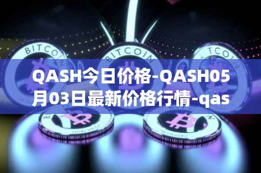QASH今日价格-QASH05月03日最新价格行情-qash最新走势消息