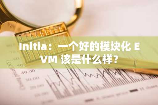 Initia：一个好的模块化 EVM 该是什么样？