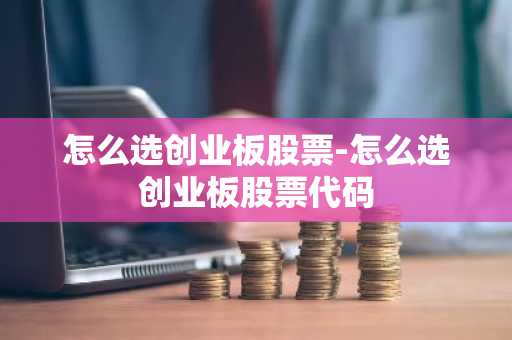 怎么选创业板股票-怎么选创业板股票代码