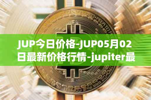 JUP今日价格-JUP05月02日最新价格行情-jupiter最新走势消息
