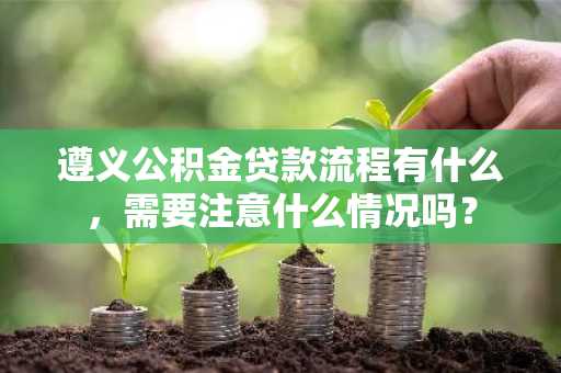 遵义公积金贷款流程有什么，需要注意什么情况吗？