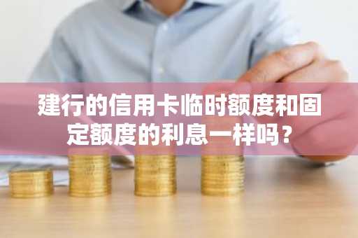 建行的信用卡临时额度和固定额度的利息一样吗？