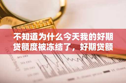 不知道为什么今天我的好期贷额度被冻结了，好期贷额度冻结后怎么办