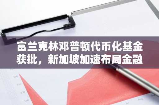 富兰克林邓普顿代币化基金获批，新加坡加速布局金融创新领域