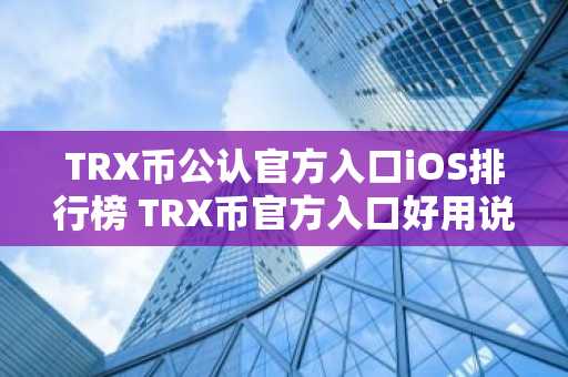 TRX币公认官方入口iOS排行榜 TRX币官方入口好用说明