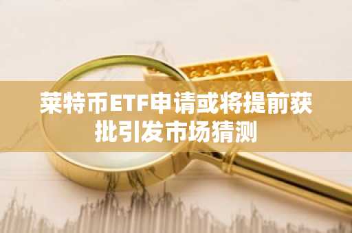 莱特币ETF申请或将提前获批引发市场猜测