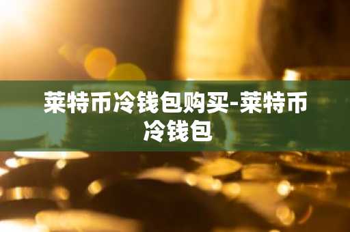 莱特币冷钱包购买-莱特币 冷钱包