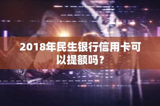 2018年民生银行信用卡可以提额吗？