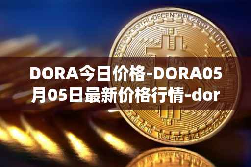 DORA今日价格-DORA05月05日最新价格行情-dora-factory最新走势消息