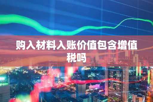 购入材料入账价值包含增值税吗