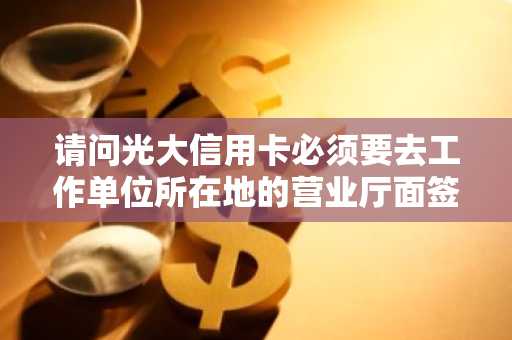 请问光大信用卡必须要去工作单位所在地的营业厅面签吗？市内可以吗？