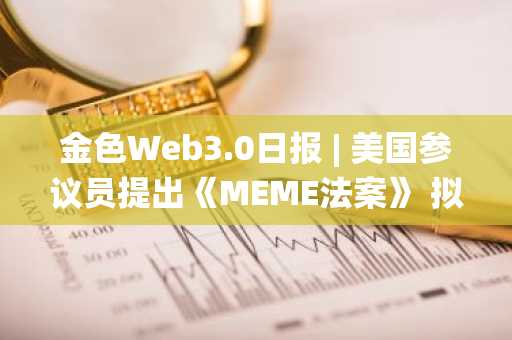 金色Web3.0日报 | 美国参议员提出《MEME法案》 拟禁止总统及国会议员发行Meme币