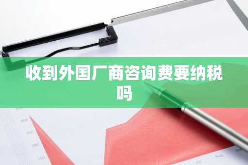 收到外国厂商咨询费要纳税吗