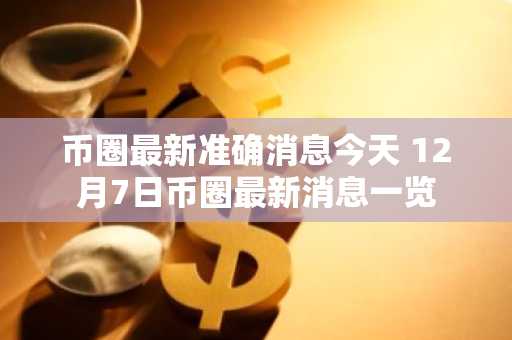 币圈最新准确消息今天 12月7日币圈最新消息一览