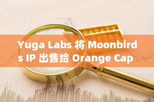 Yuga Labs 将 Moonbirds IP 出售给 Orange Cap Games，NFT 宇宙迎来新扩展