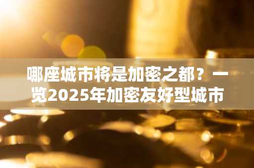 哪座城市将是加密之都？一览2025年加密友好型城市指数