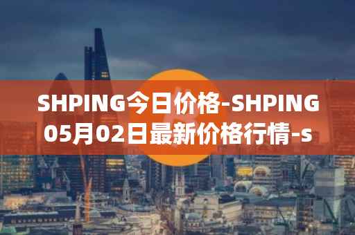 SHPING今日价格-SHPING05月02日最新价格行情-shping最新走势消息