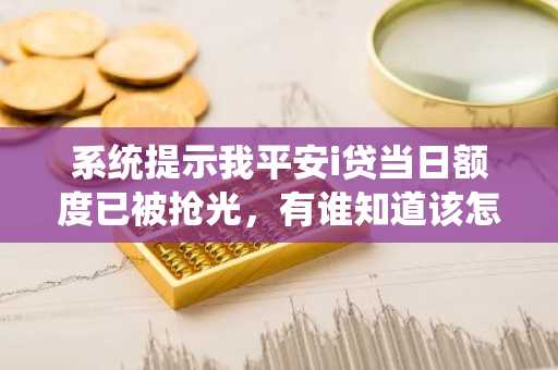 系统提示我平安i贷当日额度已被抢光，有谁知道该怎么办才能抢到额度呢？