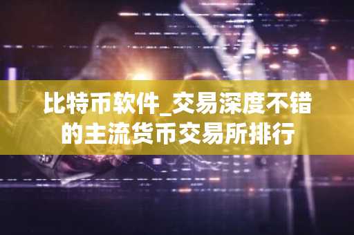 比特币软件_交易深度不错的主流货币交易所排行