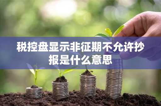 税控盘显示非征期不允许抄报是什么意思