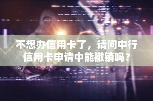 不想办信用卡了，请问中行信用卡申请中能撤销吗？