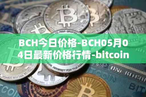 BCH今日价格-BCH05月04日最新价格行情-bitcoin-cash最新走势消息