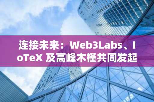 连接未来：Web3Labs、IoTeX 及高峰木槿共同发起 DePIN 项目全球招募令