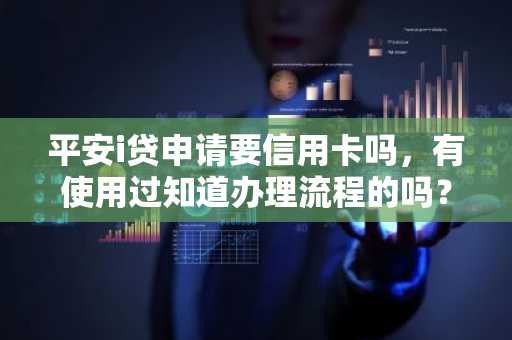 平安i贷申请要信用卡吗，有使用过知道办理流程的吗？