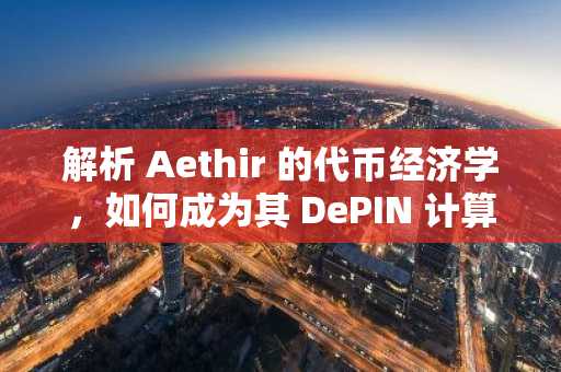 解析 Aethir 的代币经济学，如何成为其 DePIN 计算体系的驱动力？