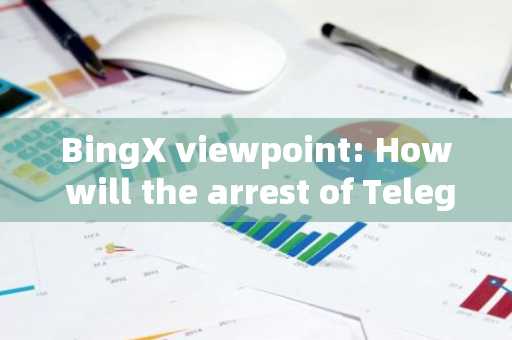 BingX viewpoint: How will the arrest of Telegram founder Pavel Durov affect the cryptocurrency ecosy