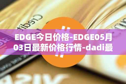 EDGE今日价格-EDGE05月03日最新价格行情-dadi最新走势消息