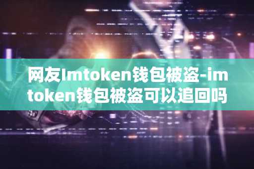 网友Imtoken钱包被盗-imtoken钱包被盗可以追回吗
