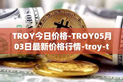 TROY今日价格-TROY05月03日最新价格行情-troy-trade最新走势消息